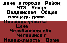 дача ,в городе › Район ­ ЧТЗ › Улица ­ Валдайская › Общая площадь дома ­ 50 › Площадь участка ­ 550 › Цена ­ 390 000 - Челябинская обл., Челябинск г. Недвижимость » Дома, коттеджи, дачи продажа   